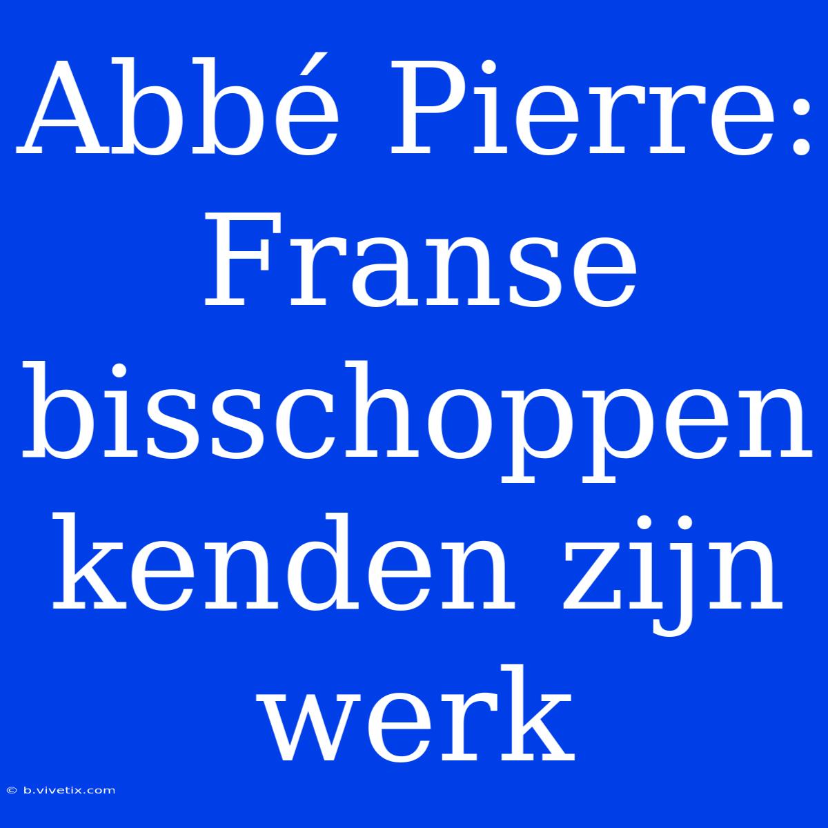 Abbé Pierre: Franse Bisschoppen Kenden Zijn Werk