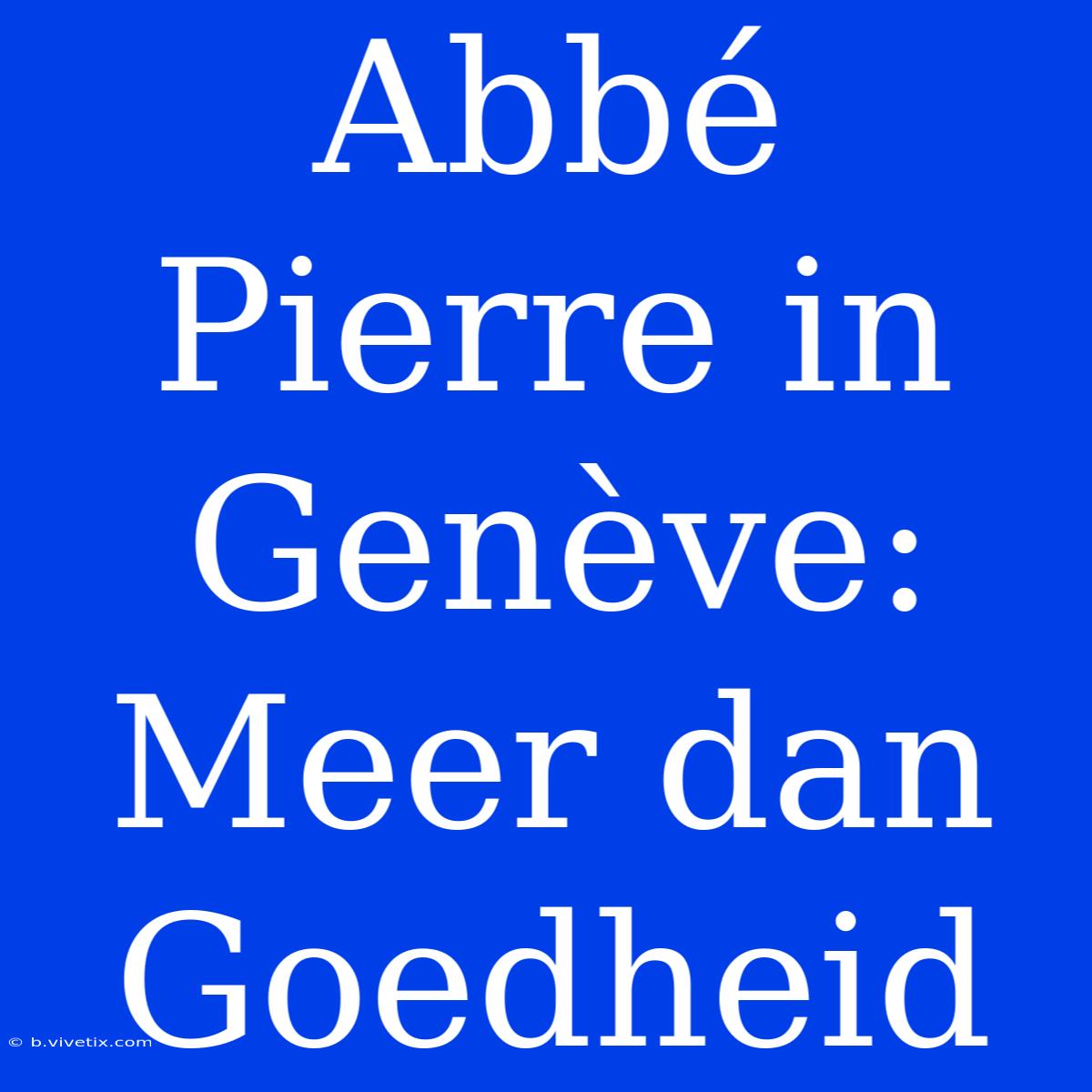 Abbé Pierre In Genève: Meer Dan Goedheid