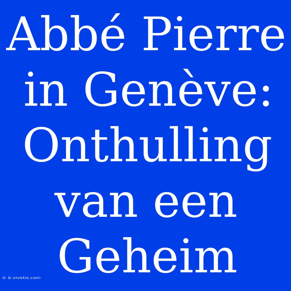 Abbé Pierre In Genève: Onthulling Van Een Geheim