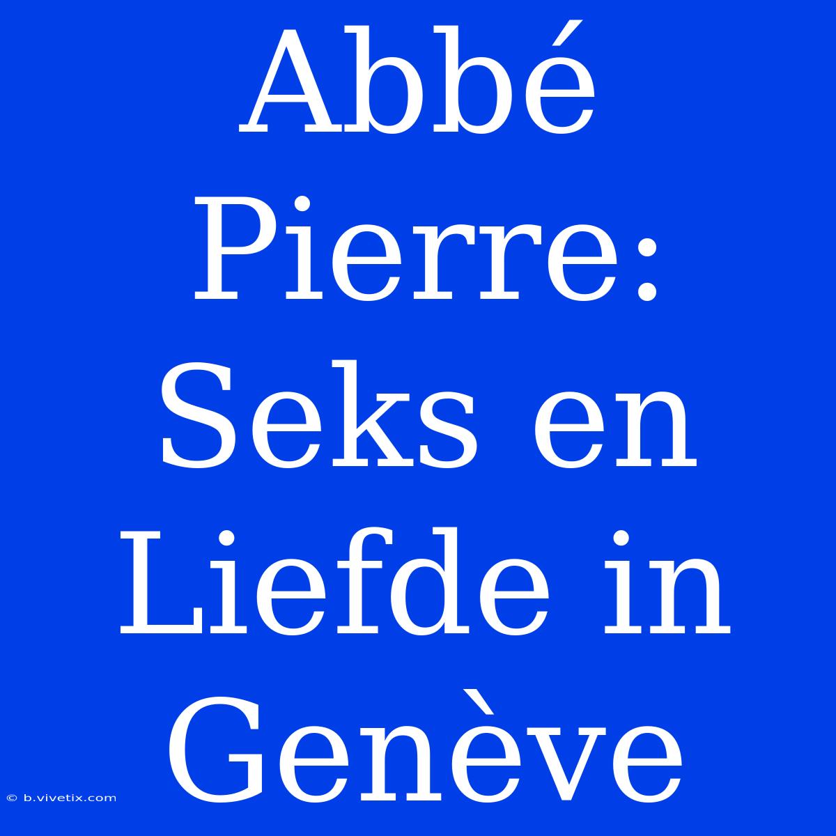 Abbé Pierre: Seks En Liefde In Genève