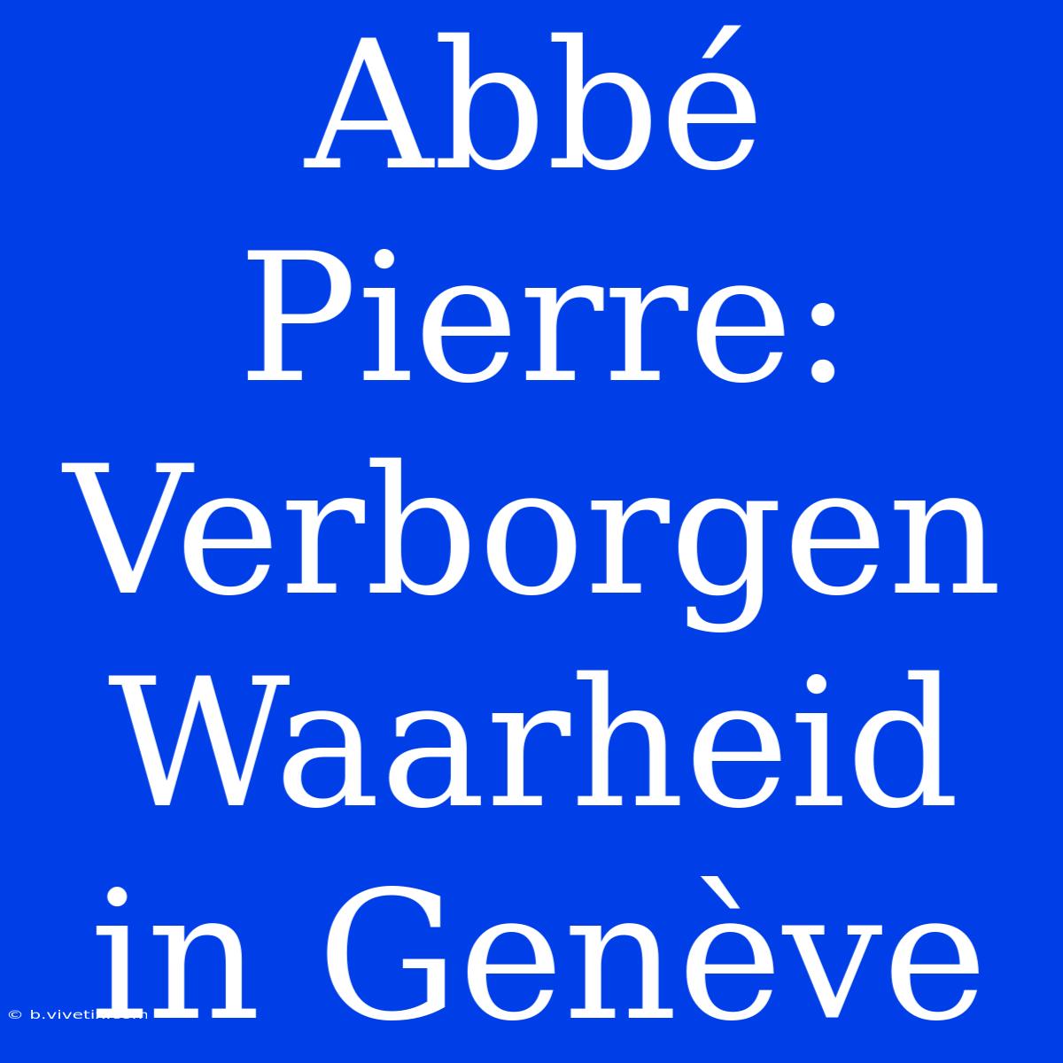 Abbé Pierre: Verborgen Waarheid In Genève 