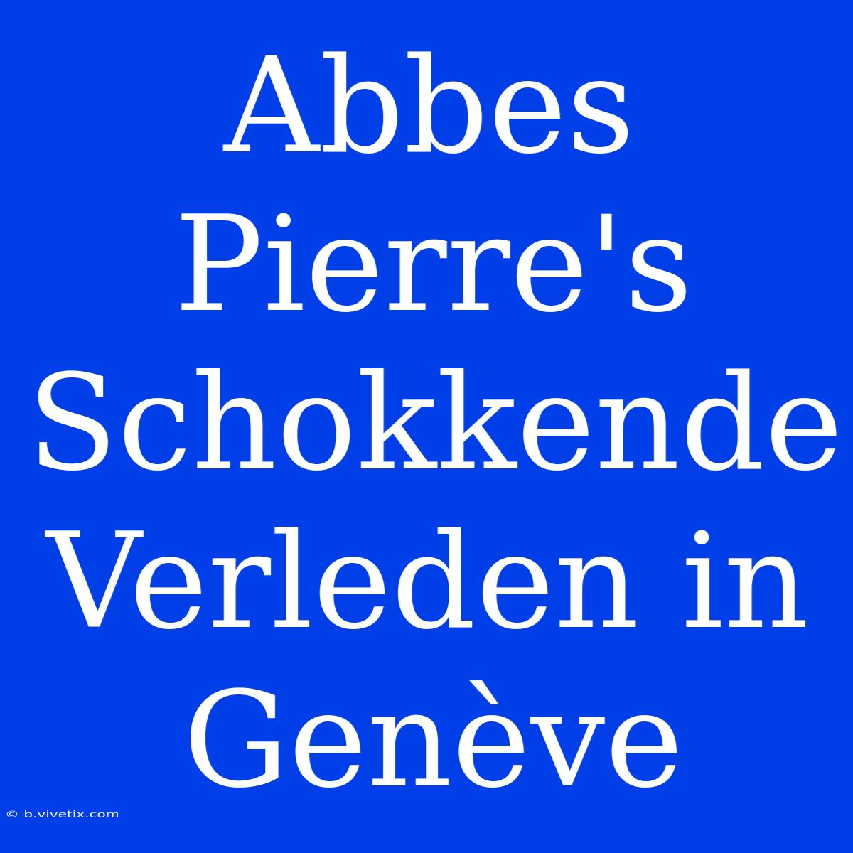 Abbes Pierre's Schokkende Verleden In Genève