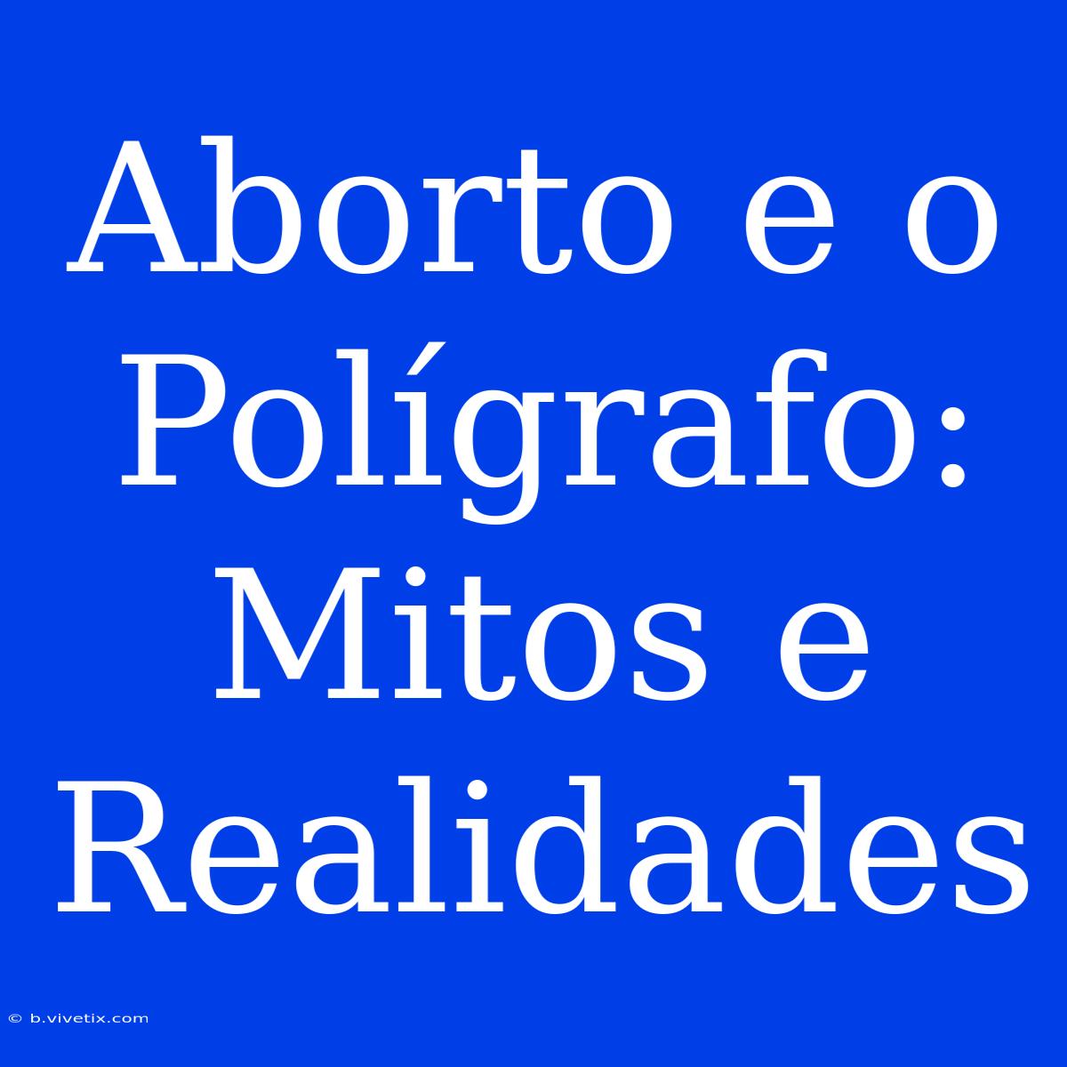 Aborto E O Polígrafo: Mitos E Realidades