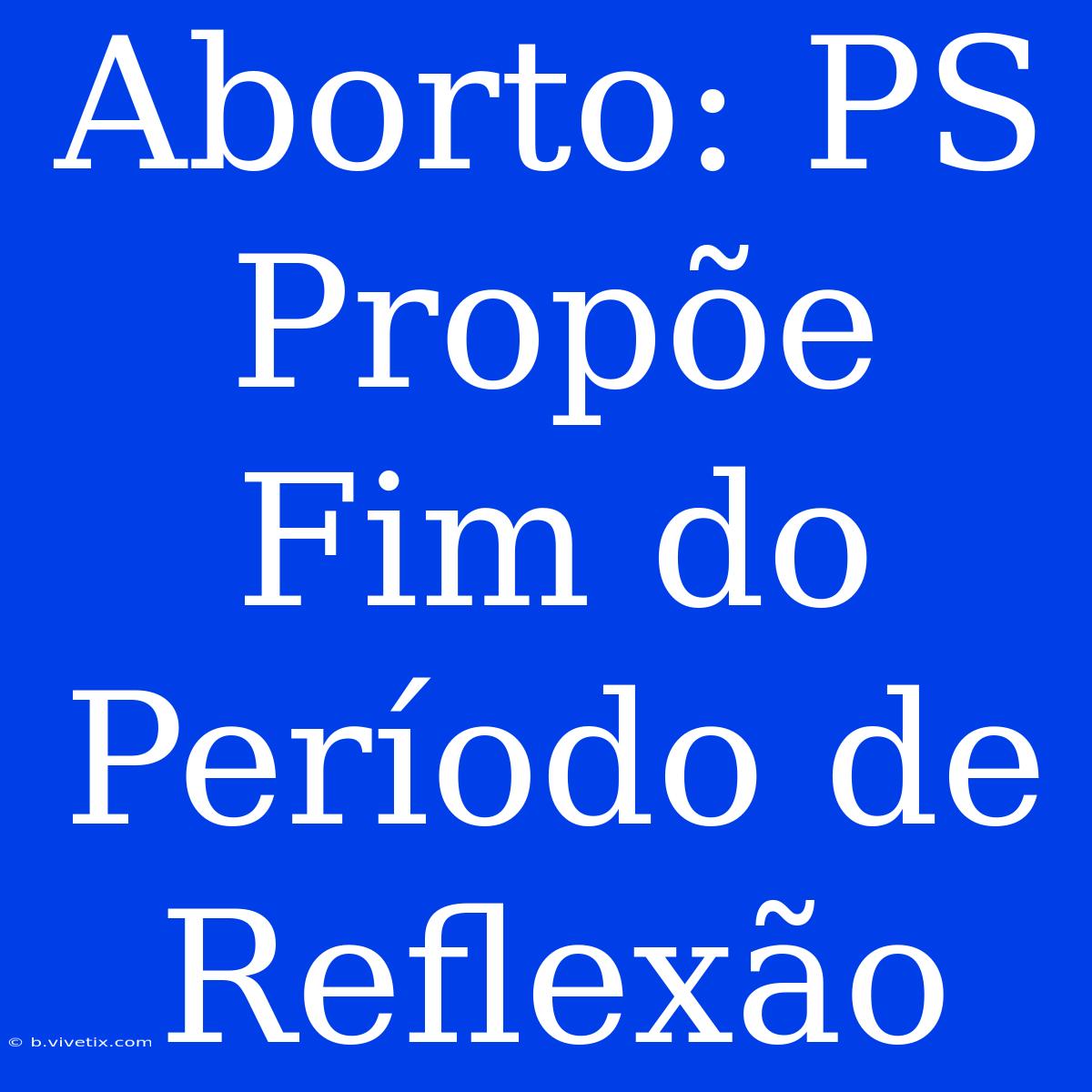 Aborto: PS Propõe Fim Do Período De Reflexão