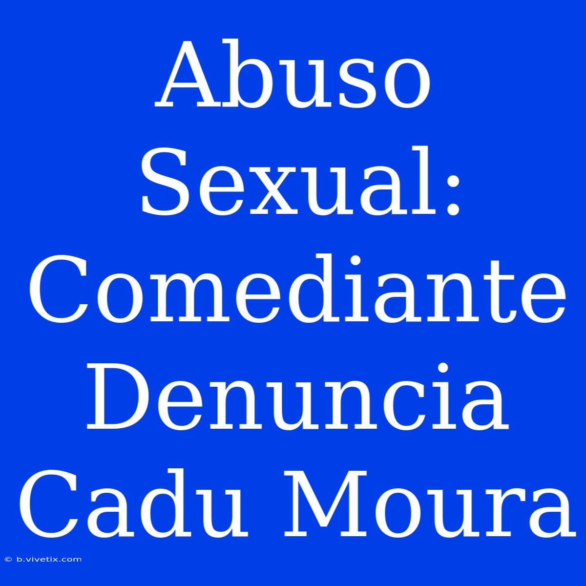 Abuso Sexual: Comediante Denuncia Cadu Moura