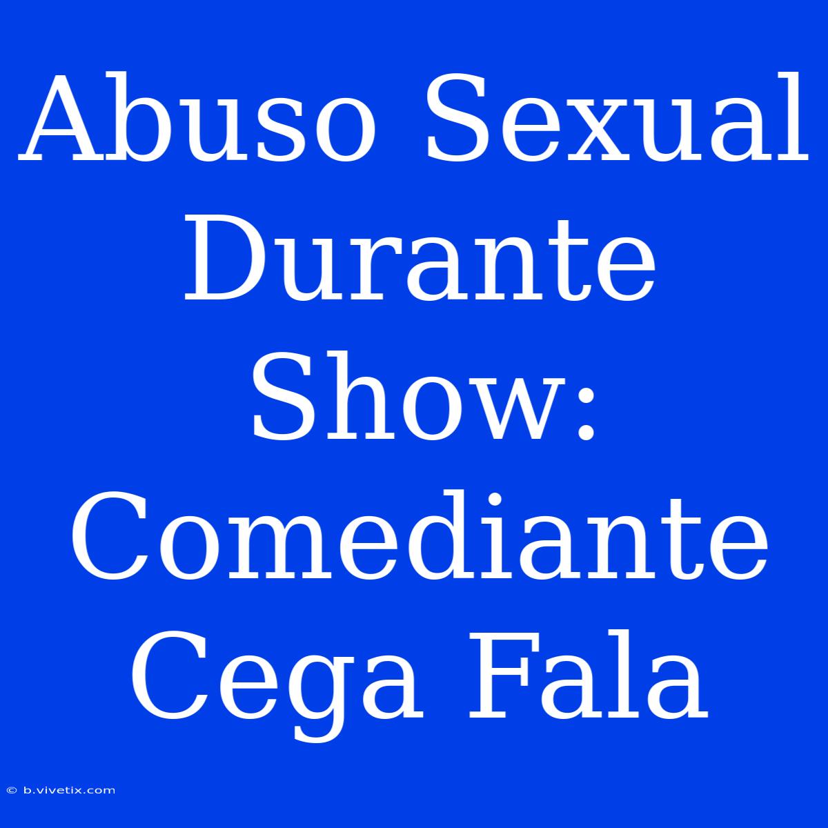 Abuso Sexual Durante Show: Comediante Cega Fala