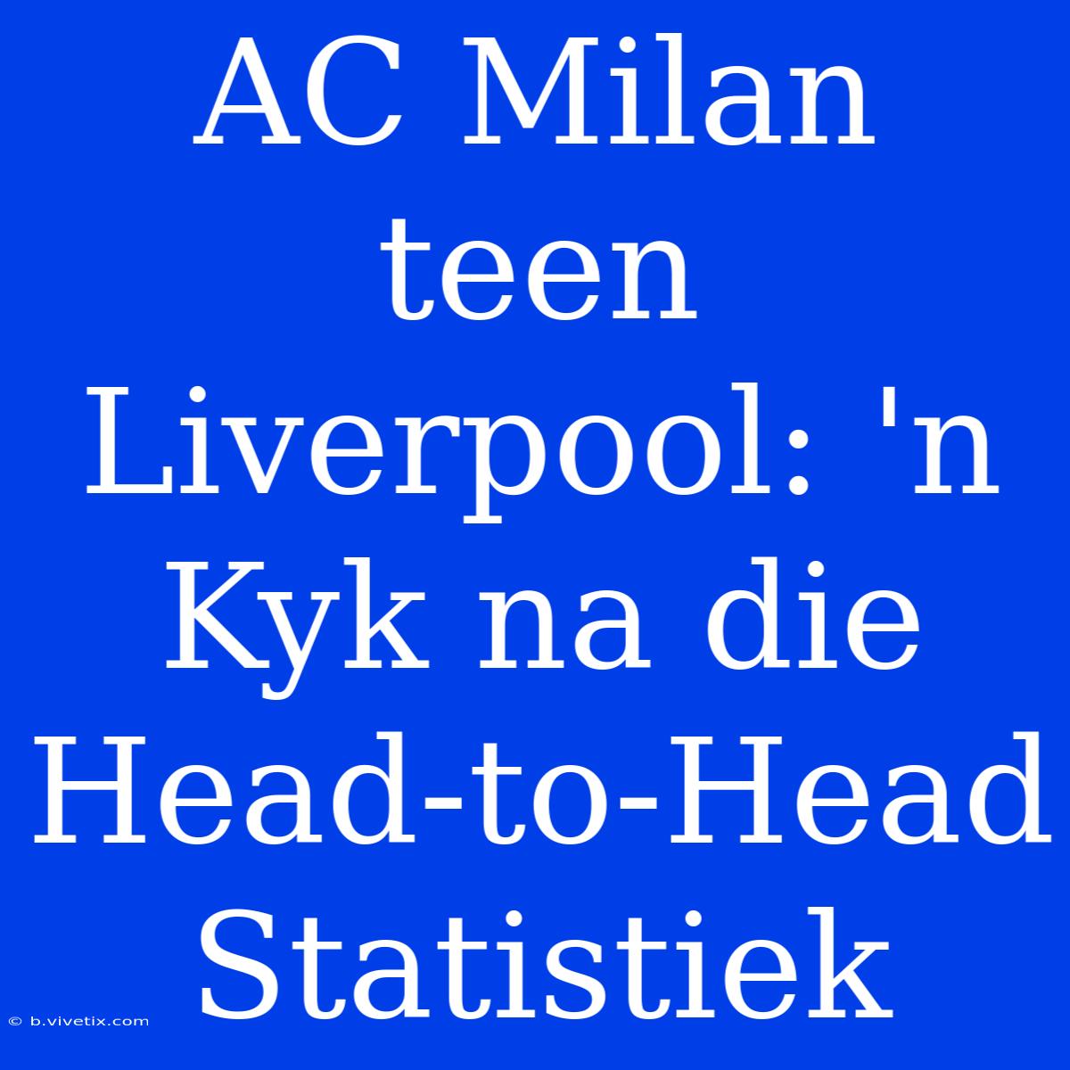 AC Milan Teen Liverpool: 'n Kyk Na Die Head-to-Head Statistiek