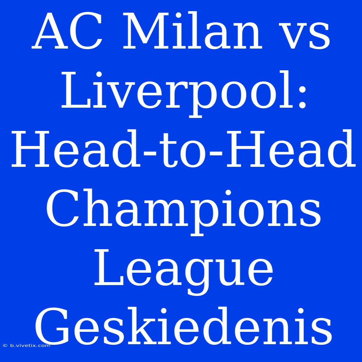 AC Milan Vs Liverpool: Head-to-Head Champions League Geskiedenis