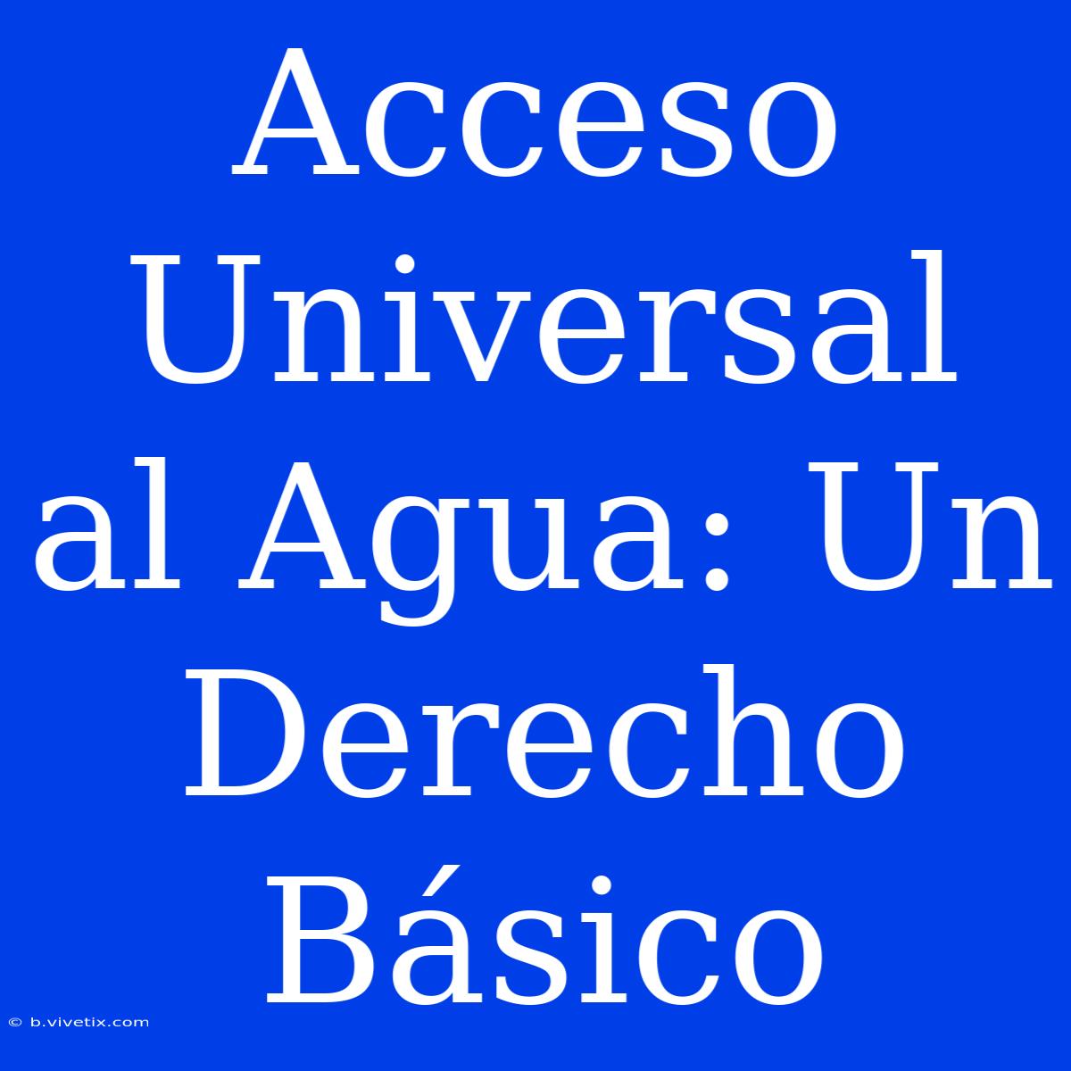 Acceso Universal Al Agua: Un Derecho Básico