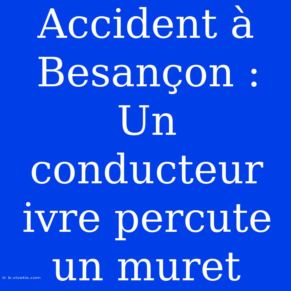 Accident À Besançon : Un Conducteur Ivre Percute Un Muret