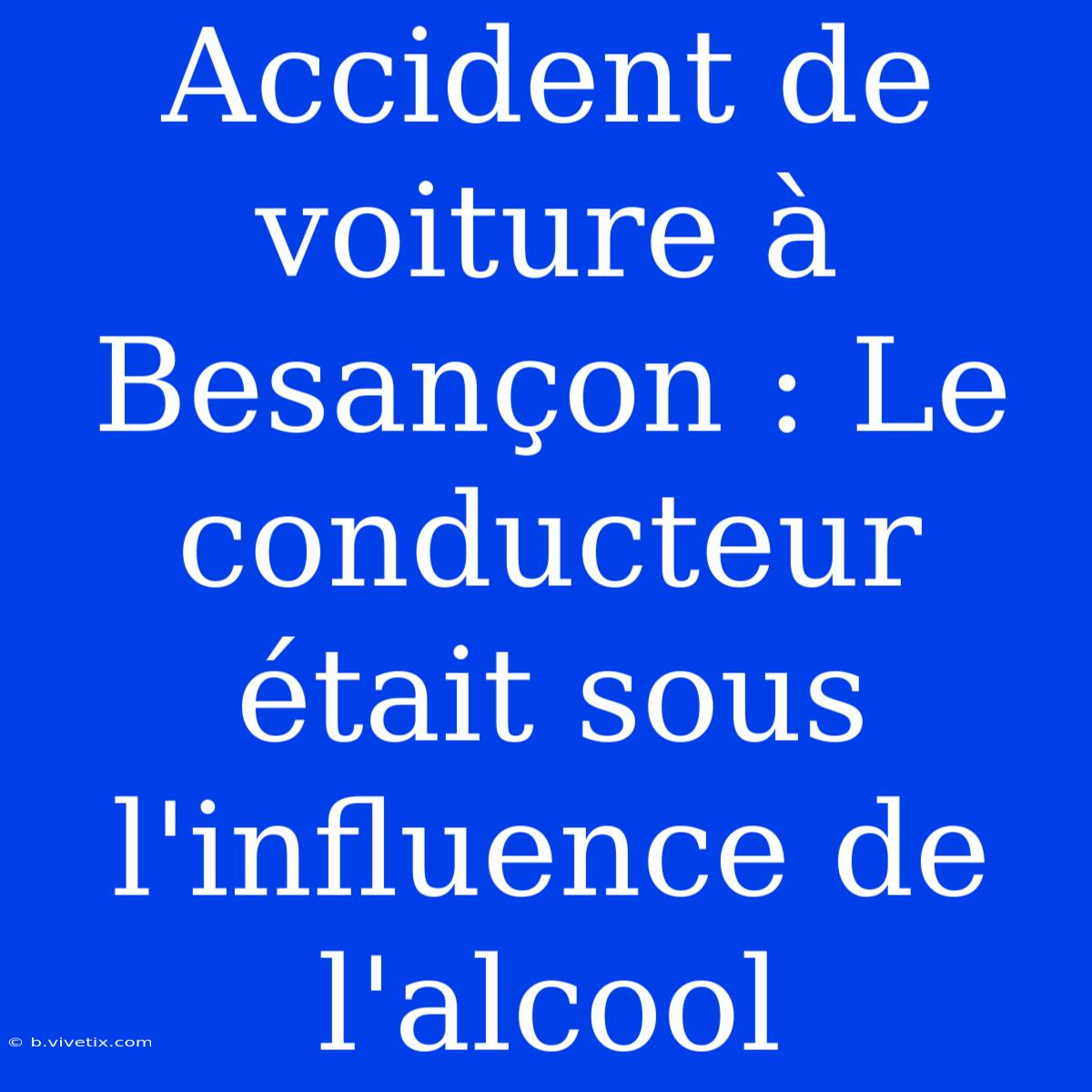 Accident De Voiture À Besançon : Le Conducteur Était Sous L'influence De L'alcool