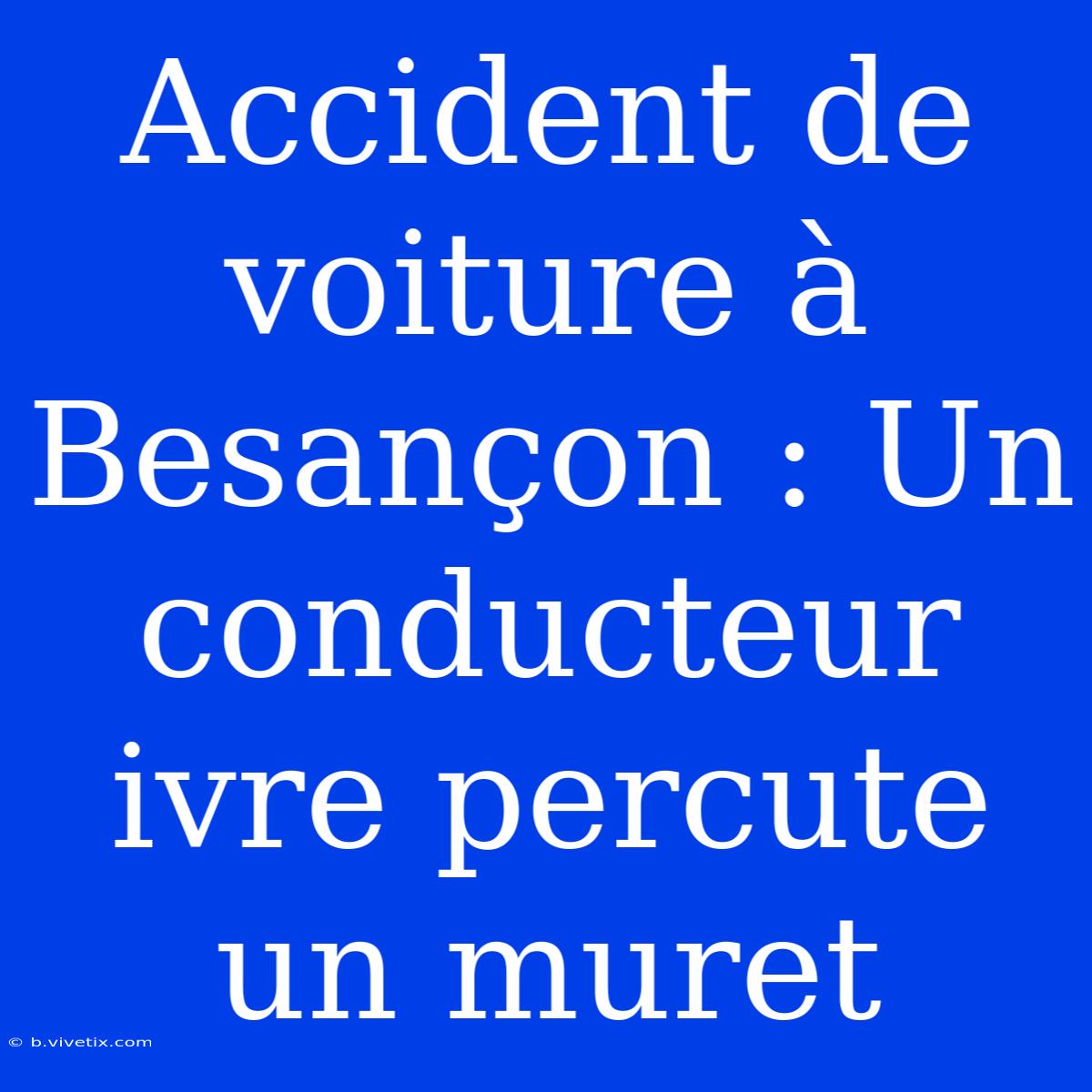 Accident De Voiture À Besançon : Un Conducteur Ivre Percute Un Muret