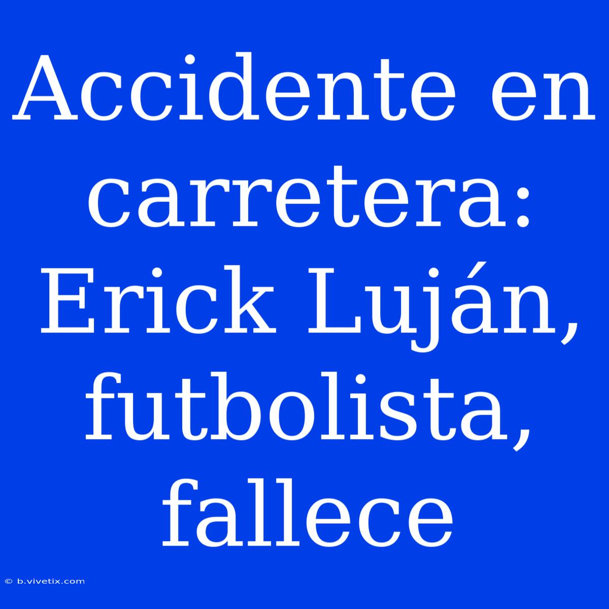 Accidente En Carretera: Erick Luján, Futbolista, Fallece