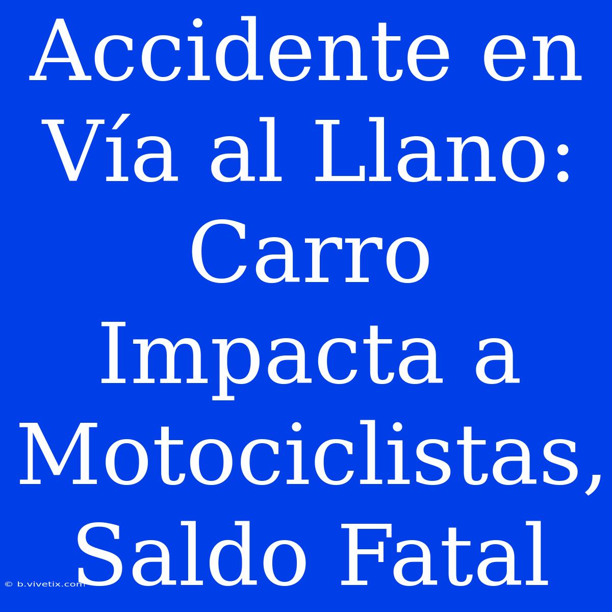 Accidente En Vía Al Llano: Carro Impacta A Motociclistas, Saldo Fatal