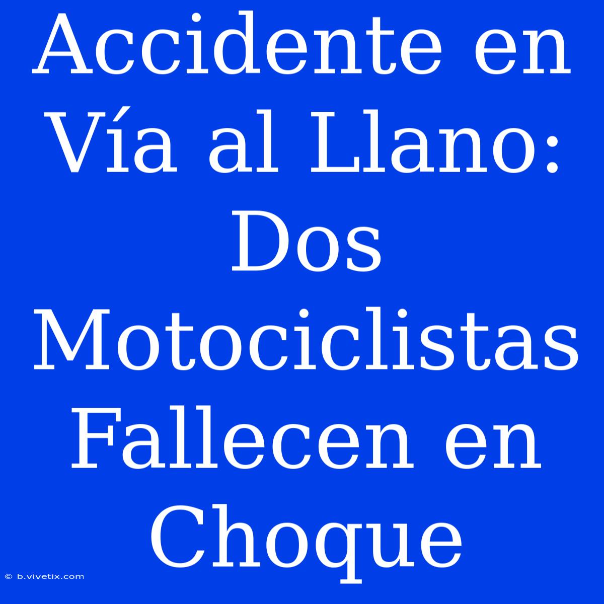 Accidente En Vía Al Llano: Dos Motociclistas Fallecen En Choque 