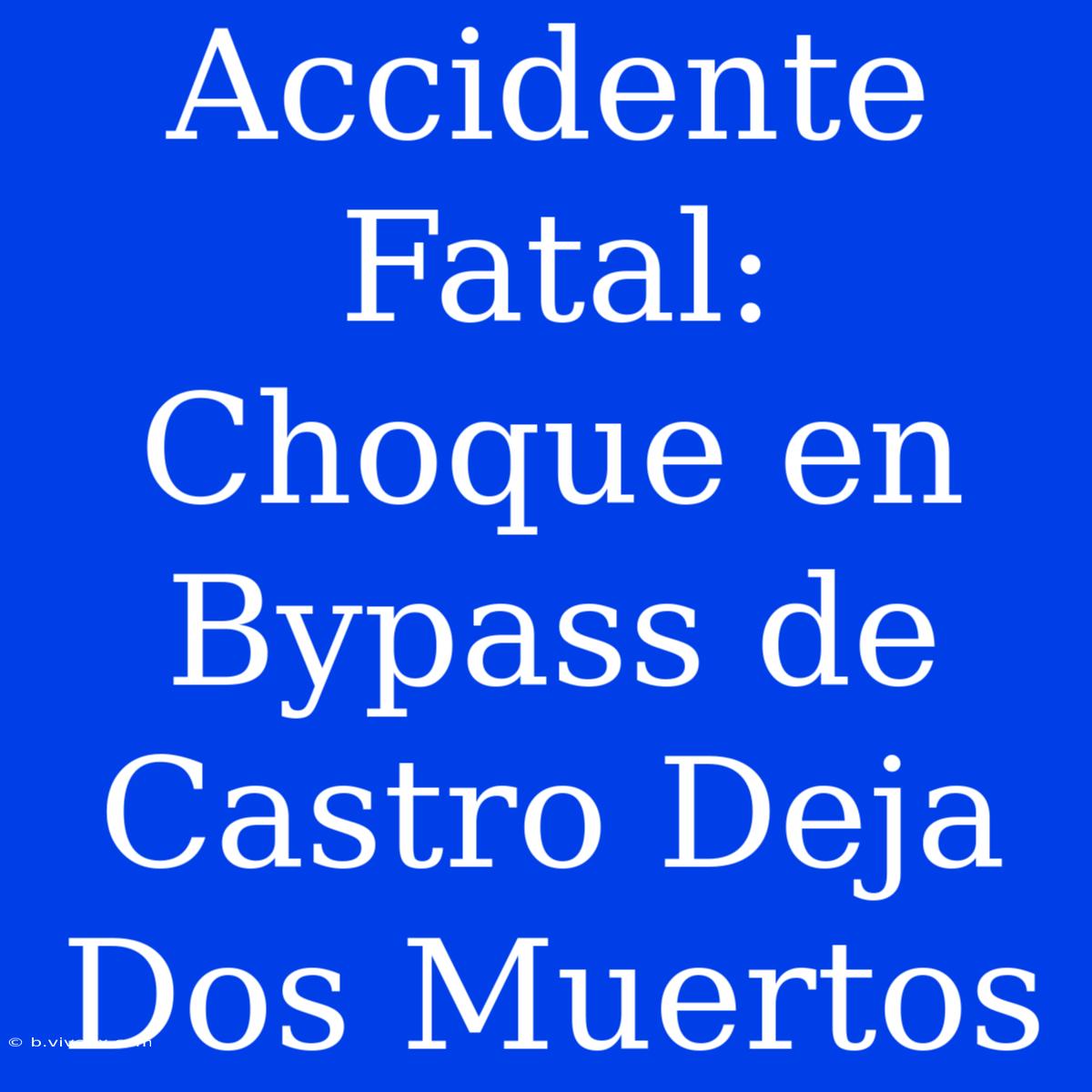 Accidente Fatal: Choque En Bypass De Castro Deja Dos Muertos