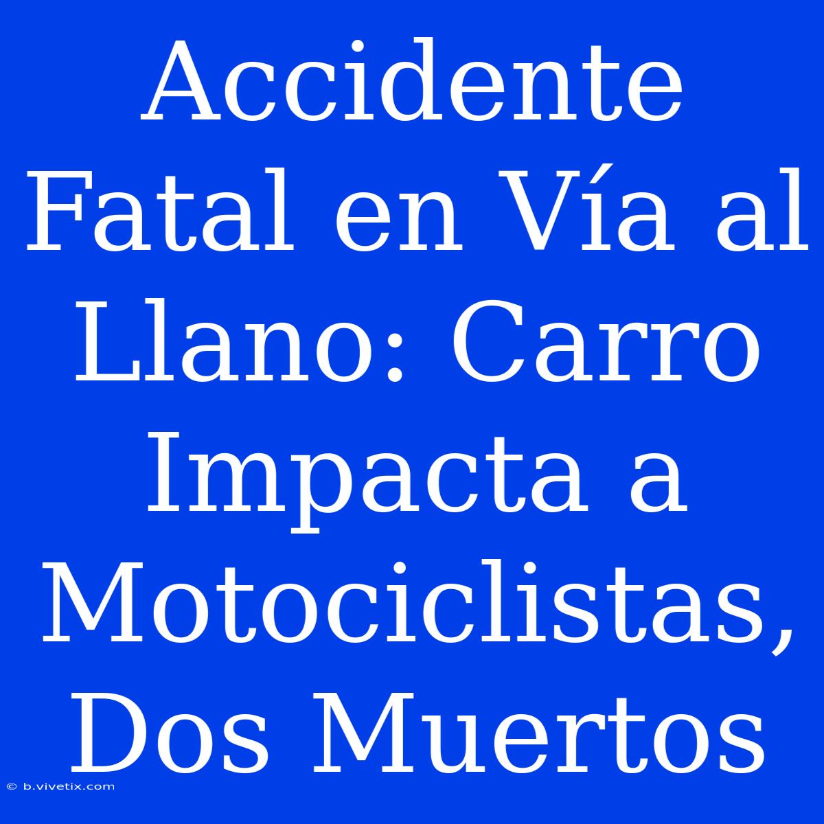 Accidente Fatal En Vía Al Llano: Carro Impacta A Motociclistas, Dos Muertos