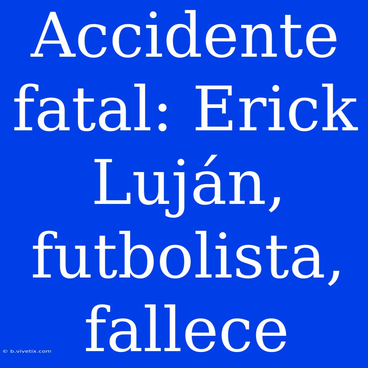 Accidente Fatal: Erick Luján, Futbolista, Fallece