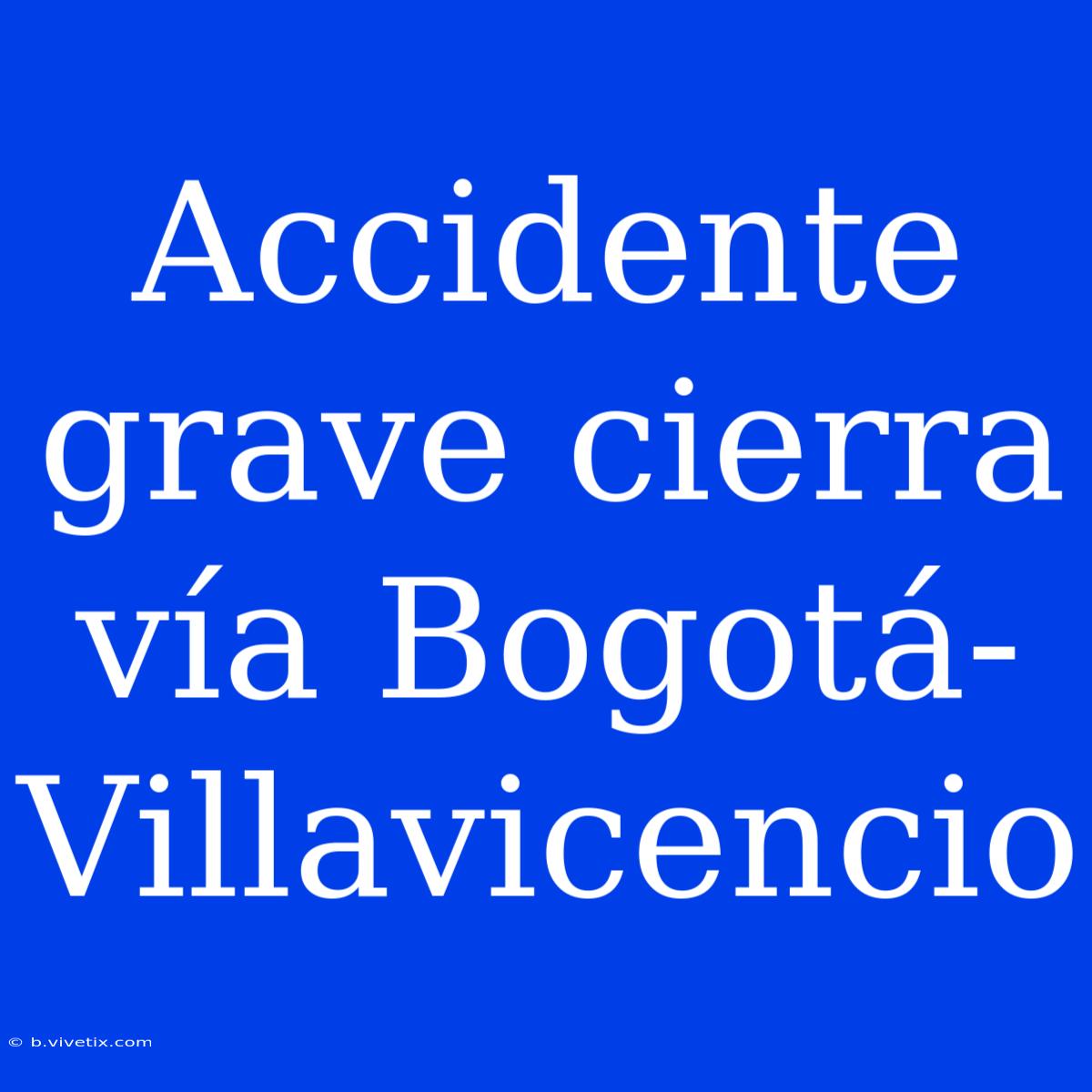 Accidente Grave Cierra Vía Bogotá-Villavicencio