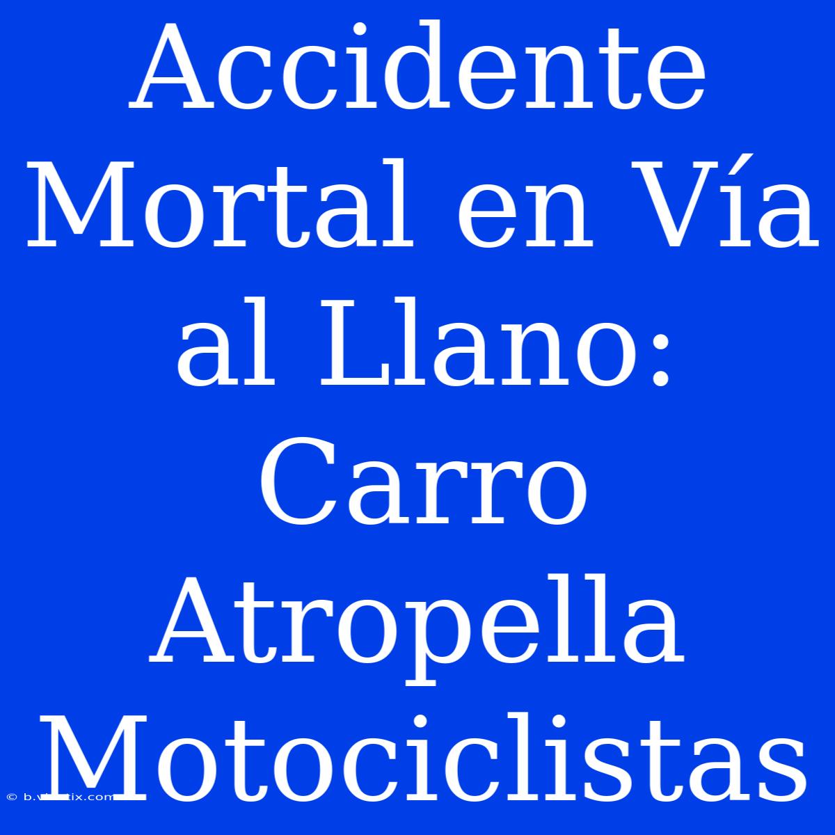 Accidente Mortal En Vía Al Llano: Carro Atropella Motociclistas