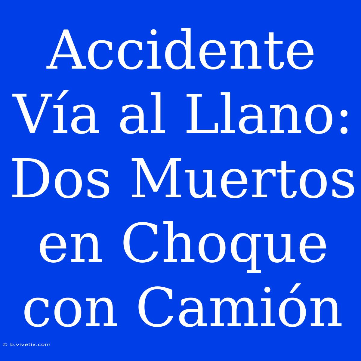 Accidente Vía Al Llano: Dos Muertos En Choque Con Camión