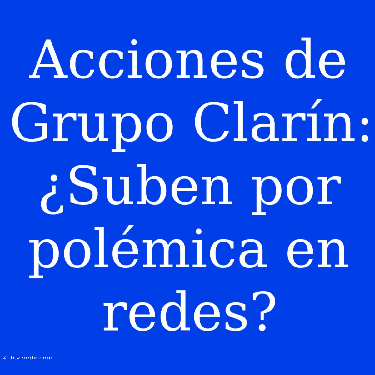 Acciones De Grupo Clarín: ¿Suben Por Polémica En Redes?