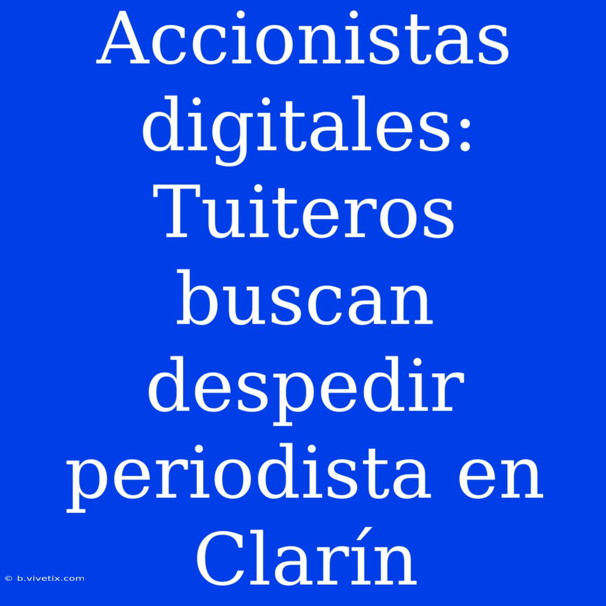 Accionistas Digitales: Tuiteros Buscan Despedir Periodista En Clarín 