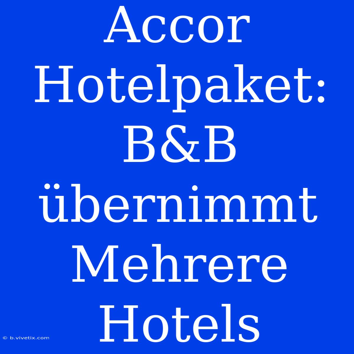 Accor Hotelpaket: B&B Übernimmt Mehrere Hotels