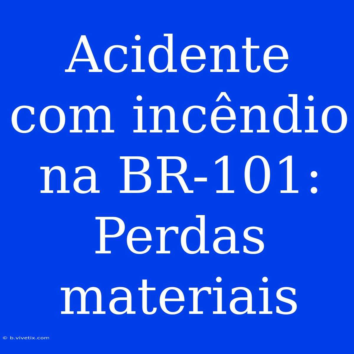 Acidente Com Incêndio Na BR-101: Perdas Materiais 