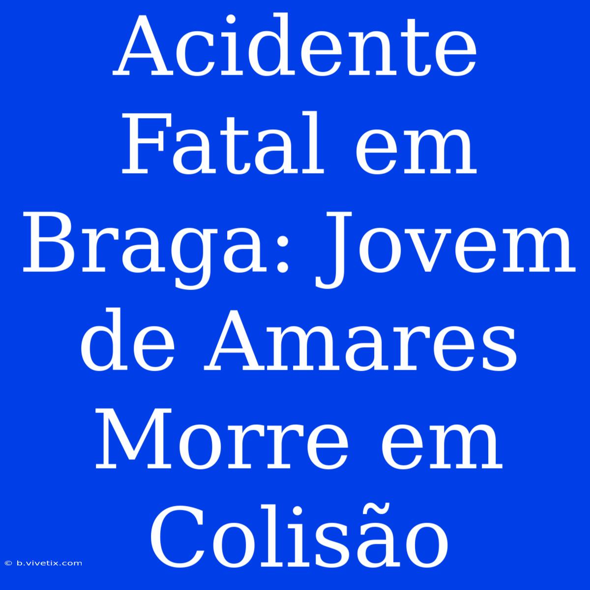 Acidente Fatal Em Braga: Jovem De Amares Morre Em Colisão