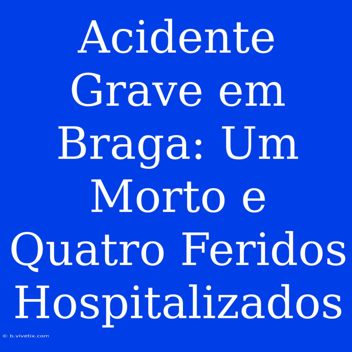 Acidente Grave Em Braga: Um Morto E Quatro Feridos Hospitalizados