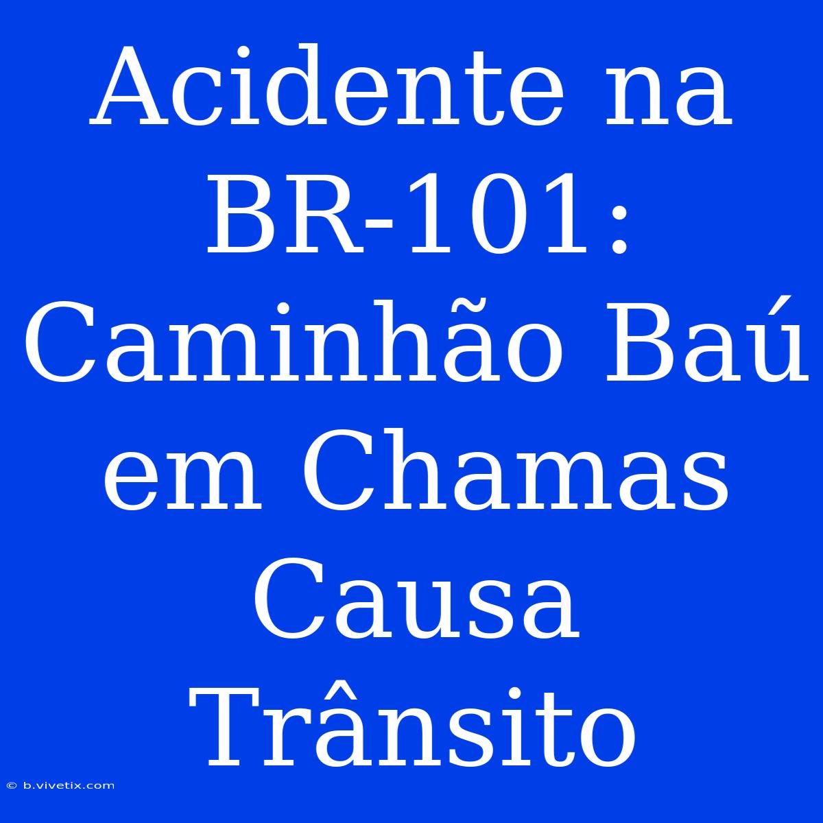 Acidente Na BR-101: Caminhão Baú Em Chamas Causa Trânsito