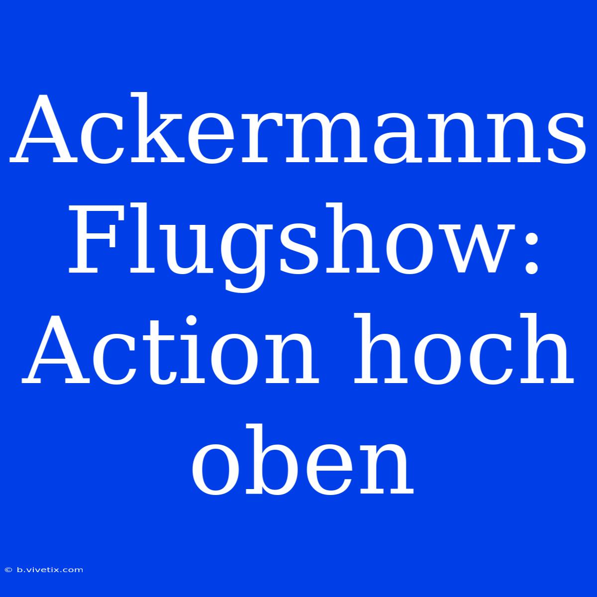 Ackermanns Flugshow: Action Hoch Oben