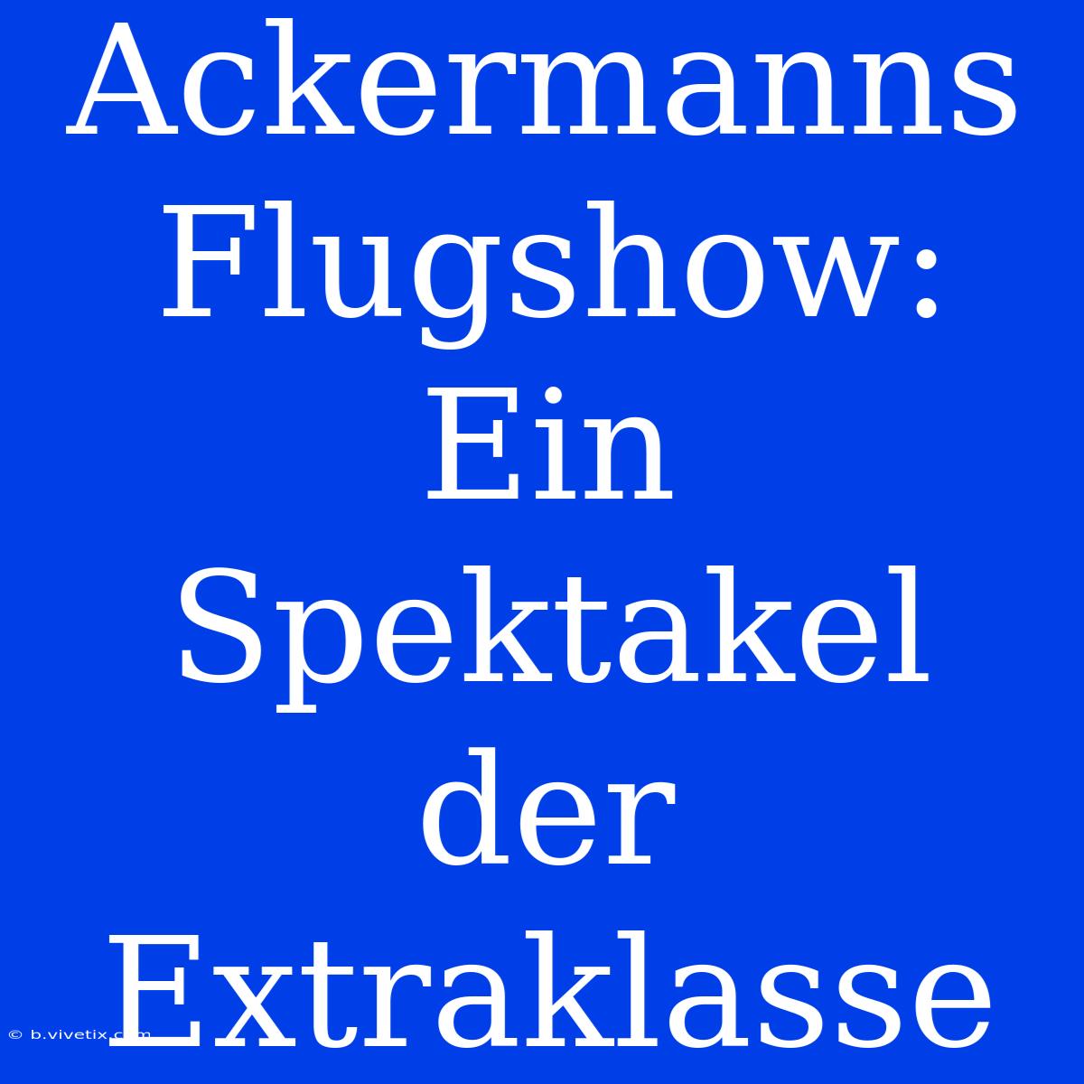 Ackermanns Flugshow: Ein Spektakel Der Extraklasse