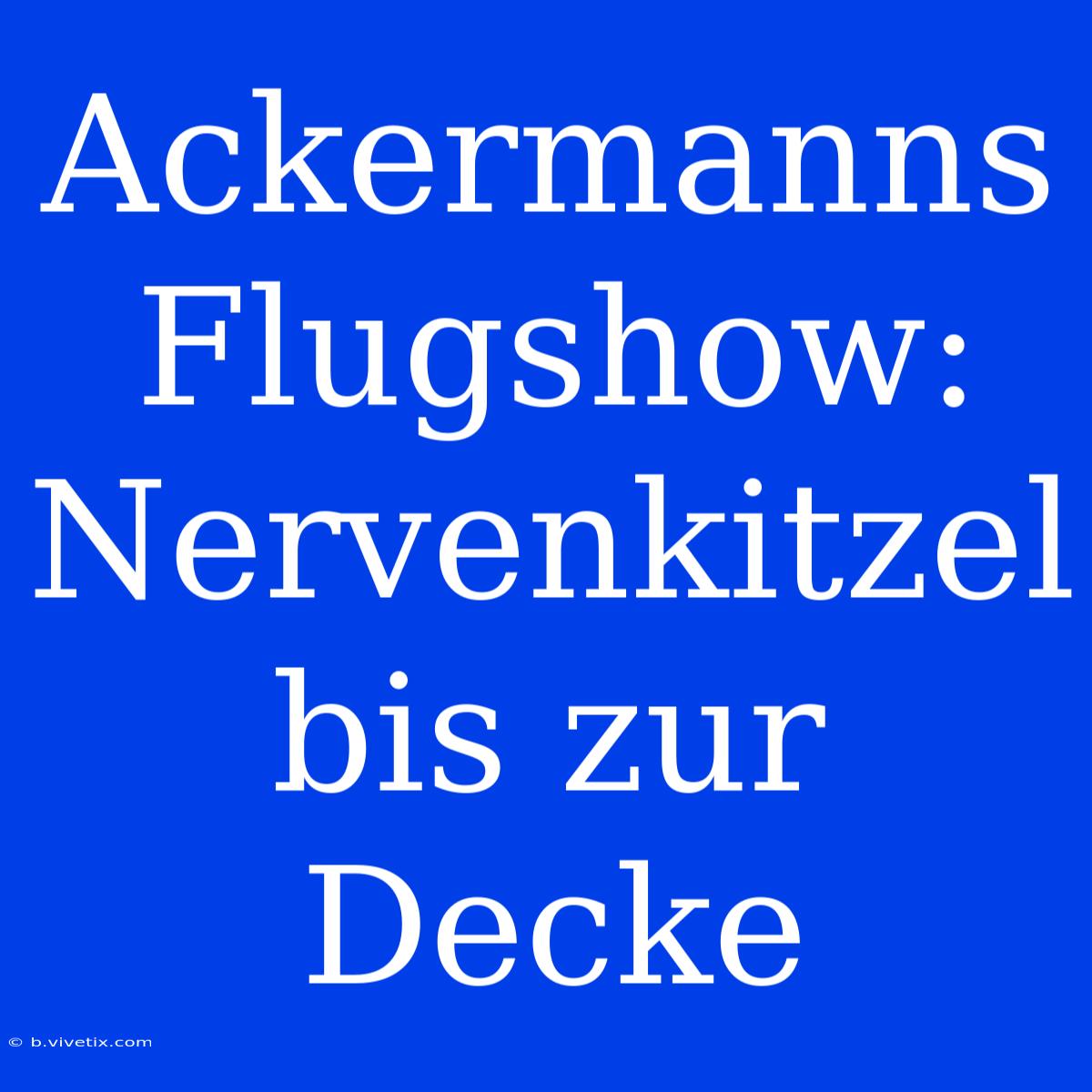 Ackermanns Flugshow: Nervenkitzel Bis Zur Decke