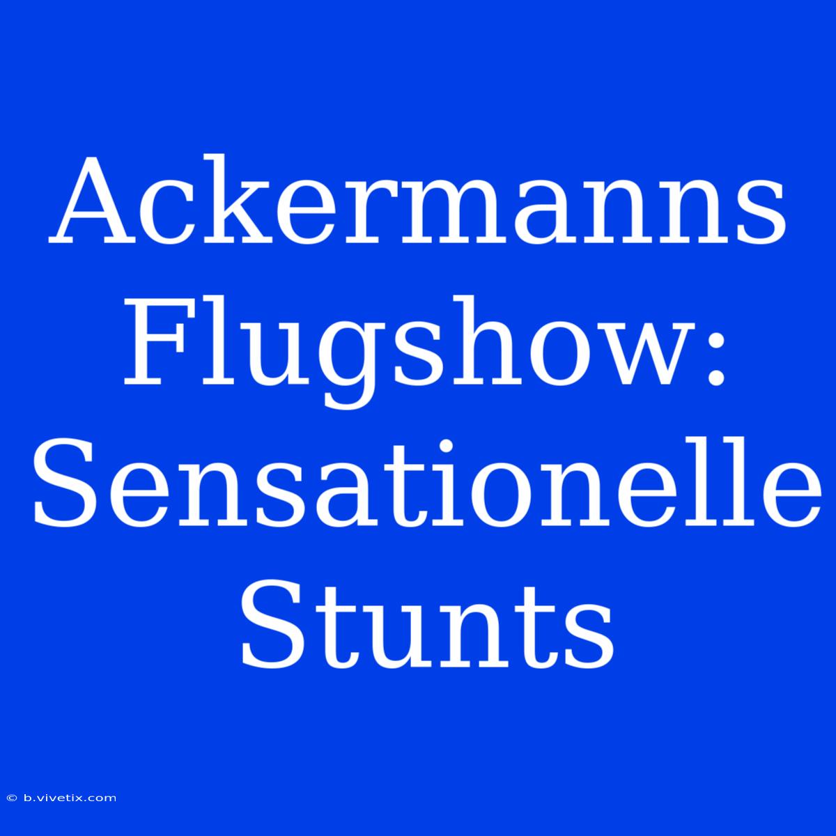 Ackermanns Flugshow: Sensationelle Stunts