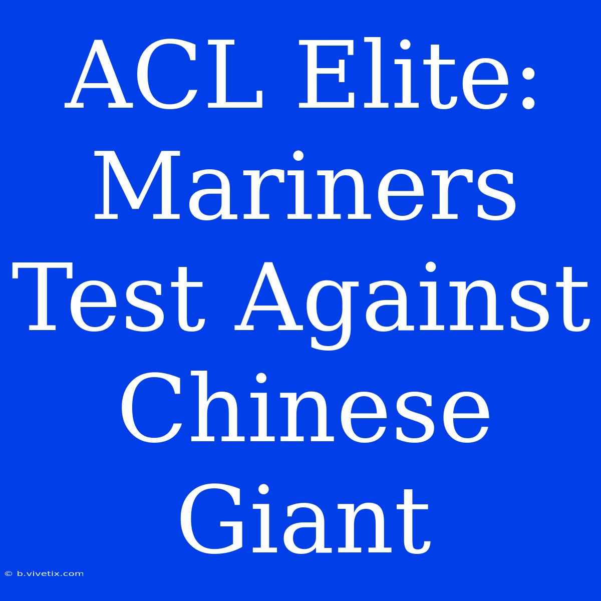 ACL Elite: Mariners Test Against Chinese Giant