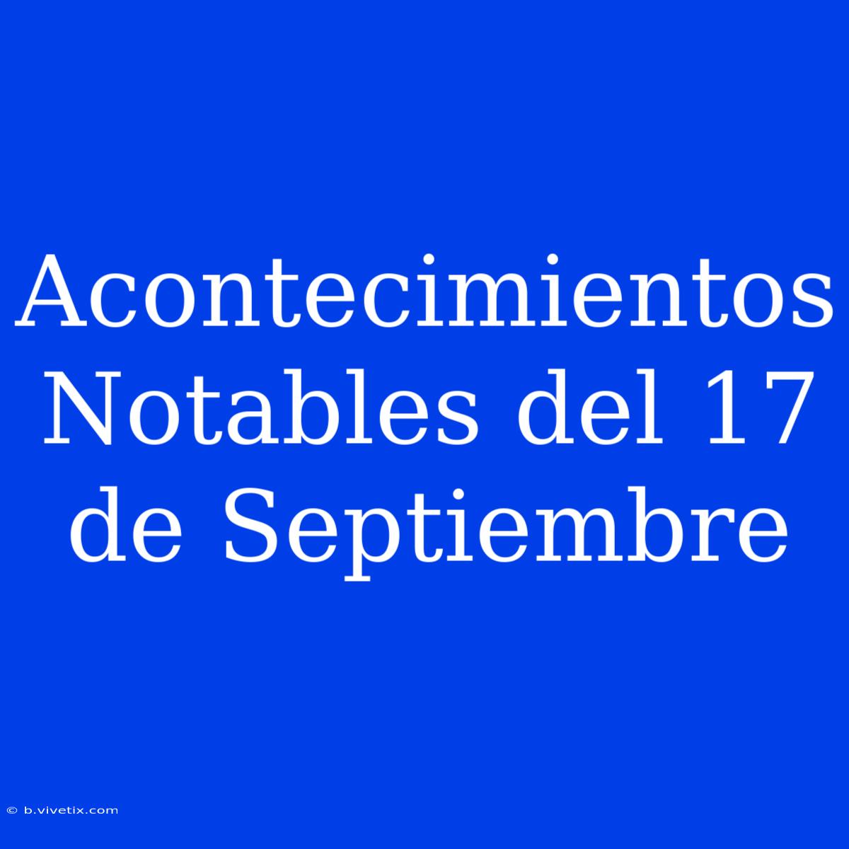 Acontecimientos Notables Del 17 De Septiembre