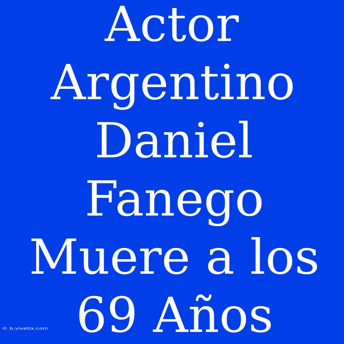 Actor Argentino Daniel Fanego Muere A Los 69 Años