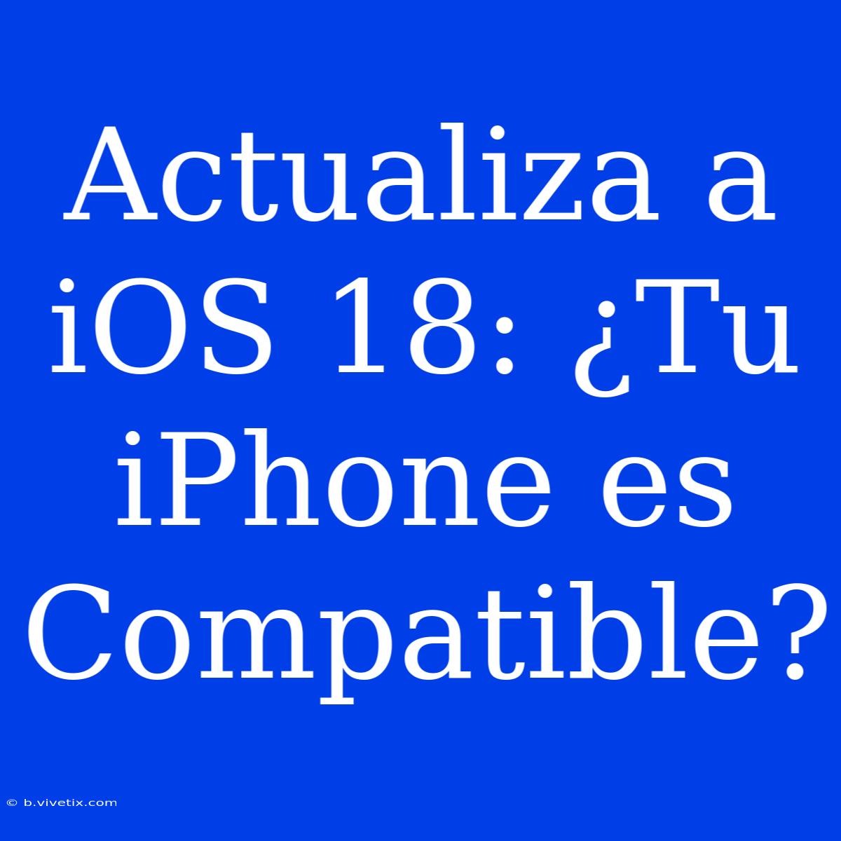 Actualiza A IOS 18: ¿Tu IPhone Es Compatible?