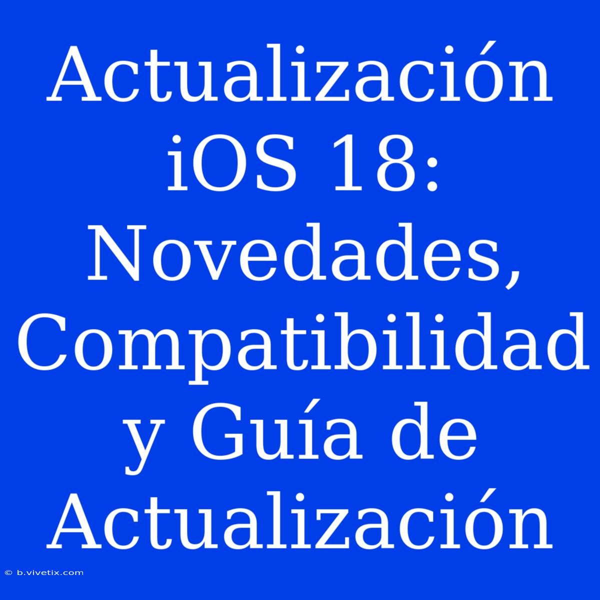 Actualización IOS 18: Novedades, Compatibilidad Y Guía De Actualización