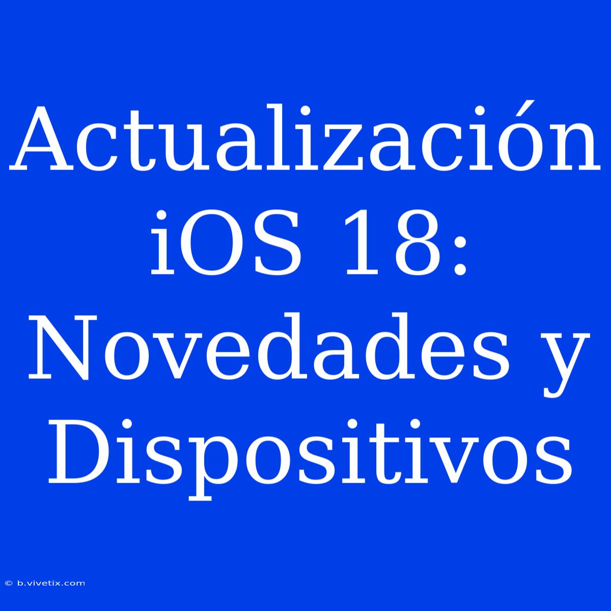 Actualización IOS 18: Novedades Y Dispositivos