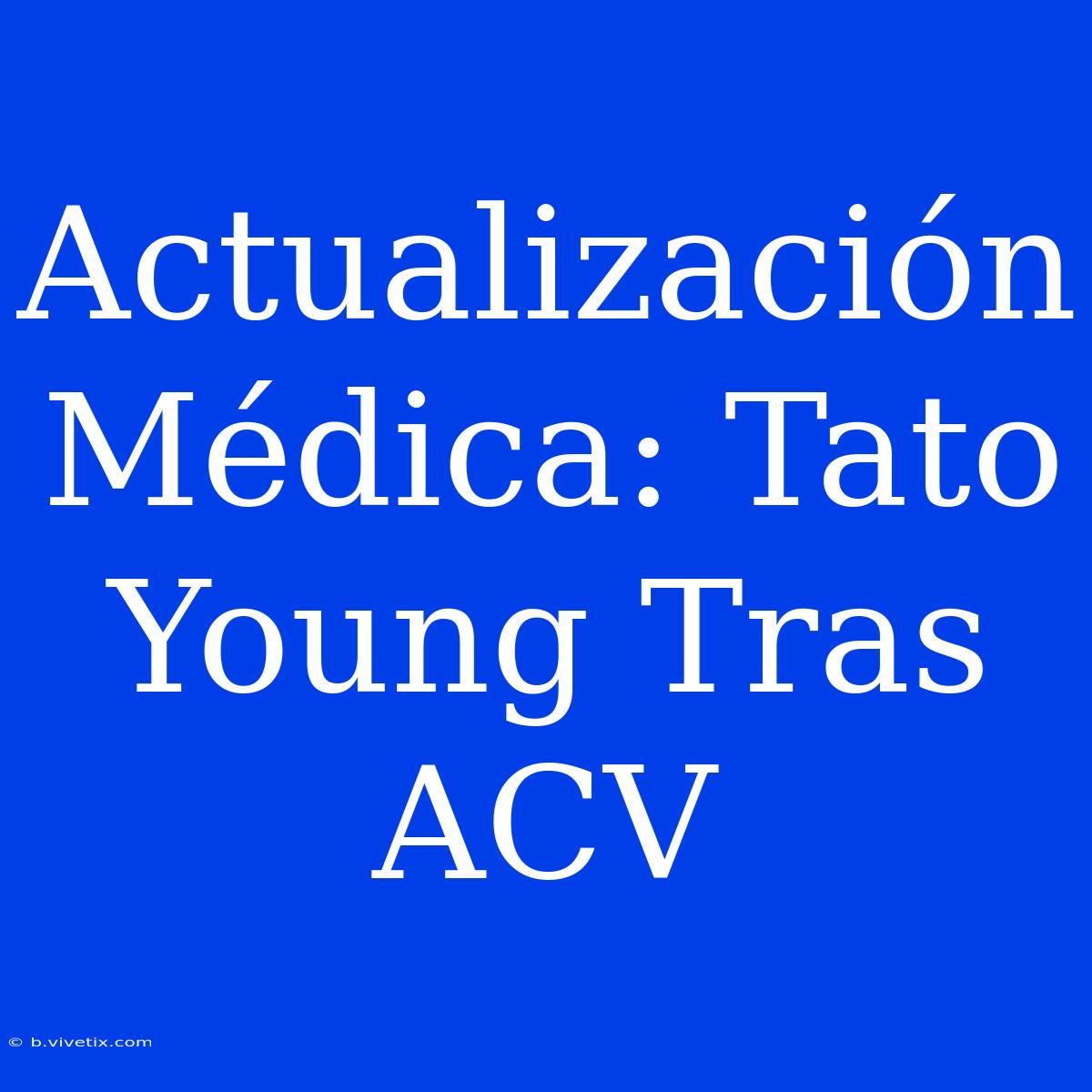 Actualización Médica: Tato Young Tras ACV