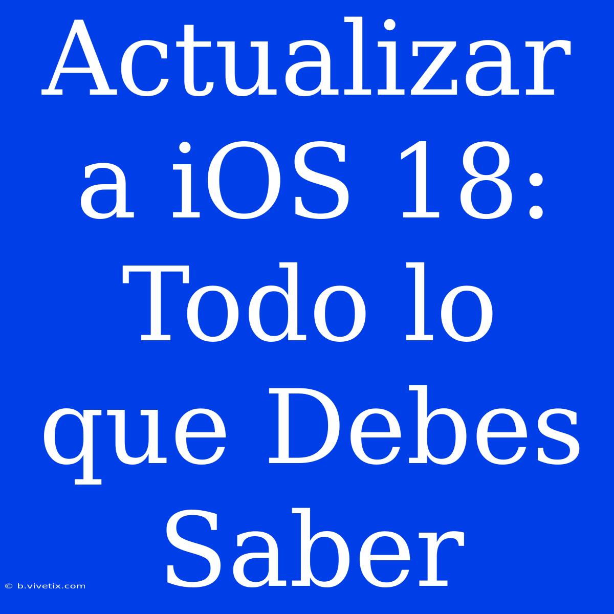 Actualizar A IOS 18: Todo Lo Que Debes Saber