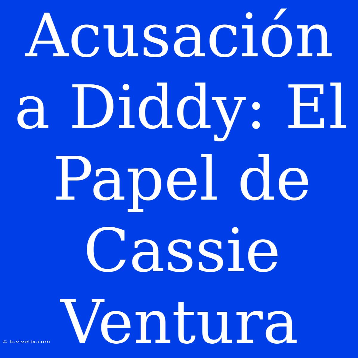 Acusación A Diddy: El Papel De Cassie Ventura