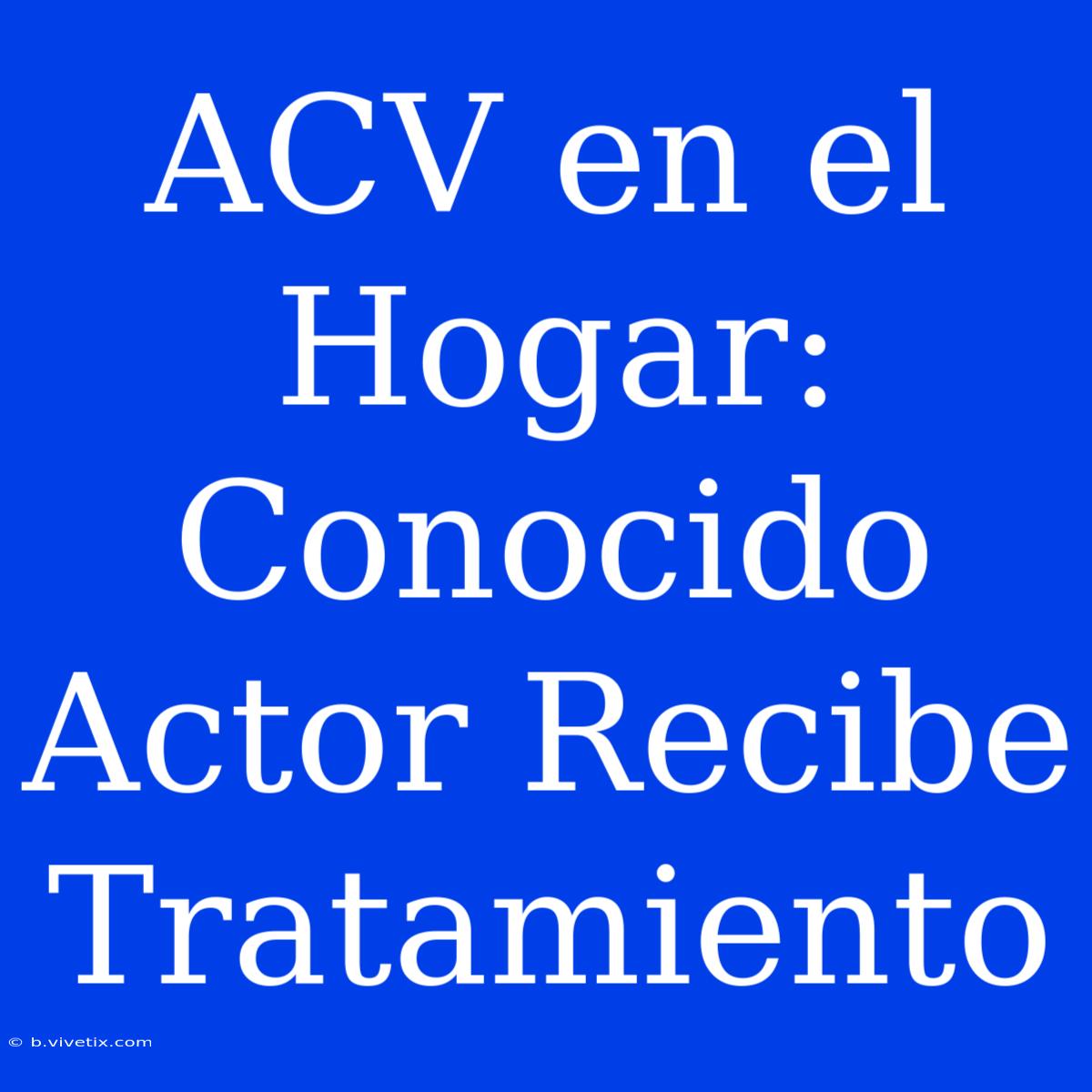 ACV En El Hogar: Conocido Actor Recibe Tratamiento