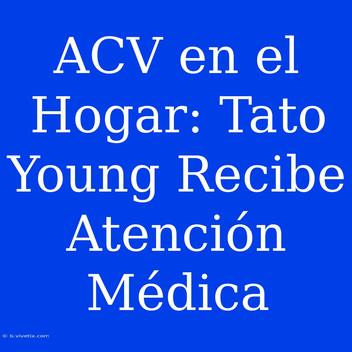 ACV En El Hogar: Tato Young Recibe Atención Médica