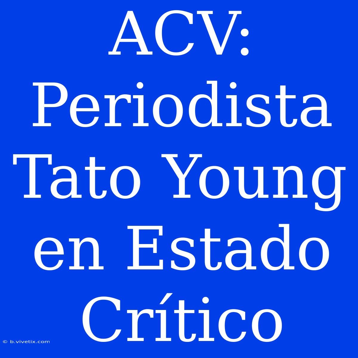 ACV: Periodista Tato Young En Estado Crítico