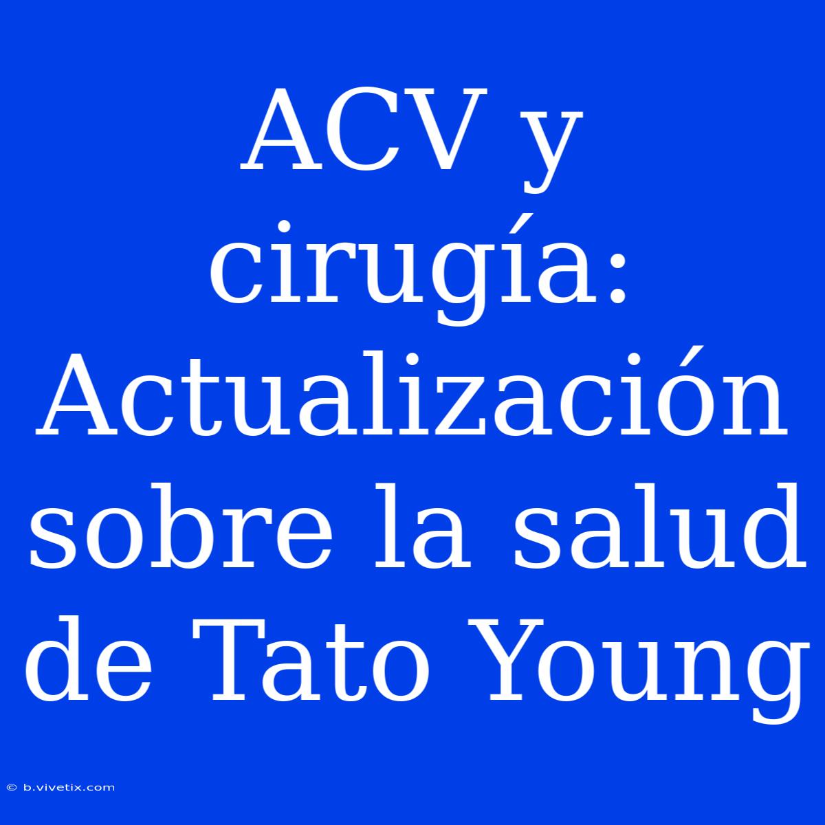 ACV Y Cirugía: Actualización Sobre La Salud De Tato Young