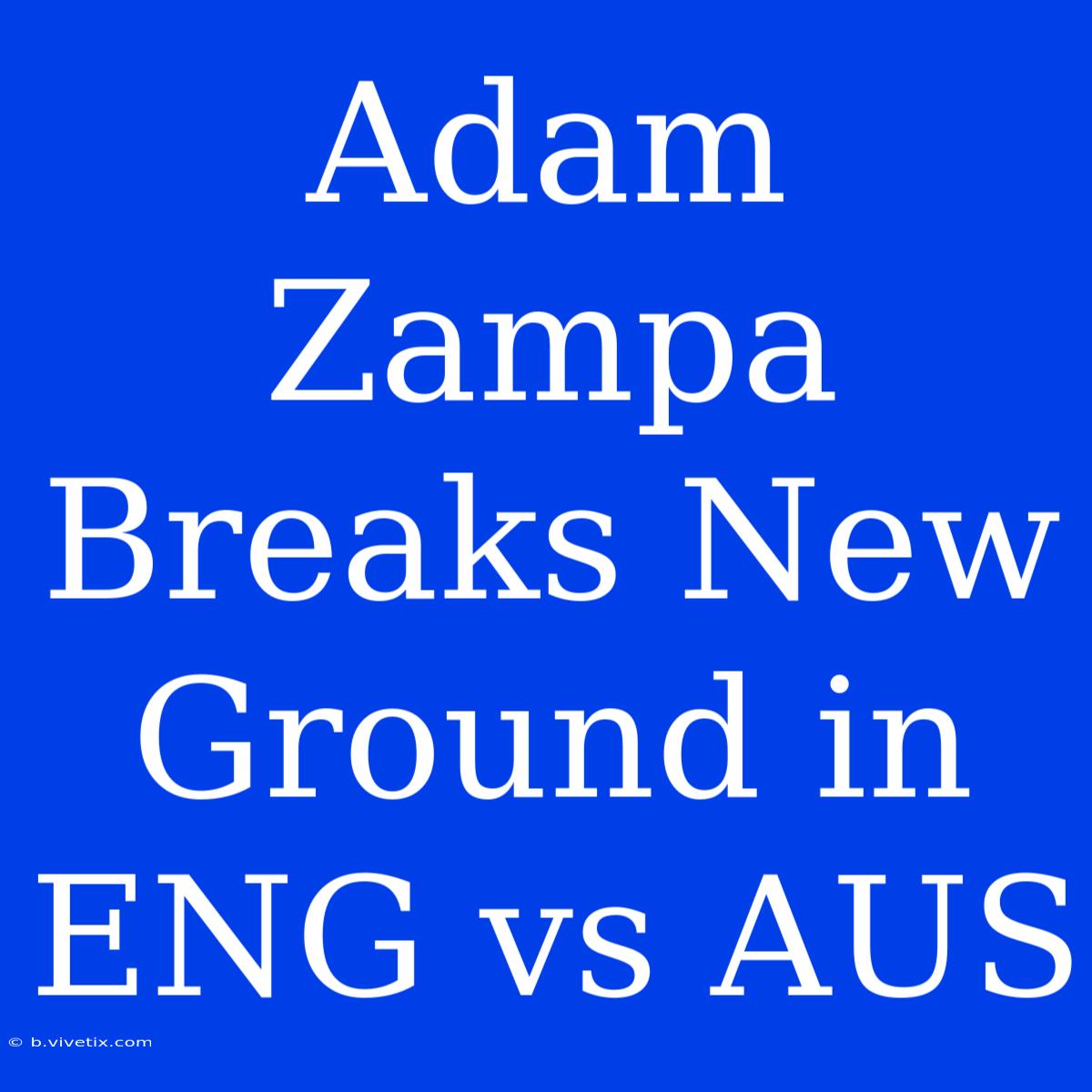 Adam Zampa Breaks New Ground In ENG Vs AUS